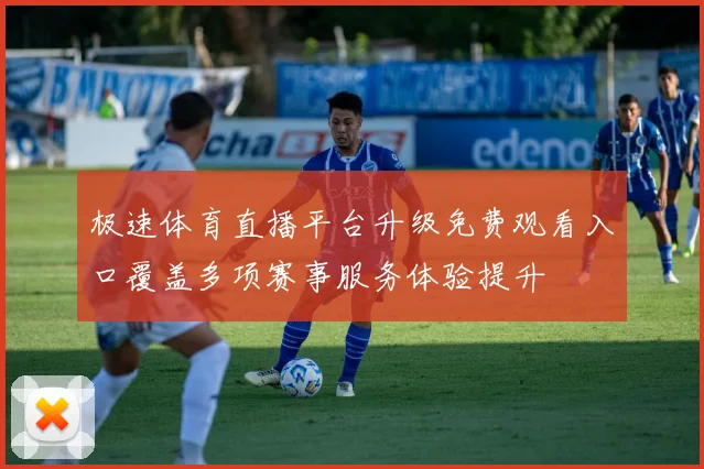 极速体育直播平台升级免费观看入口覆盖多项赛事服务体验提升