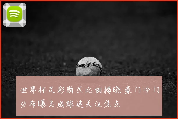 世界杯足彩购买比例揭晓 豪门冷门分布曝光成球迷关注焦点