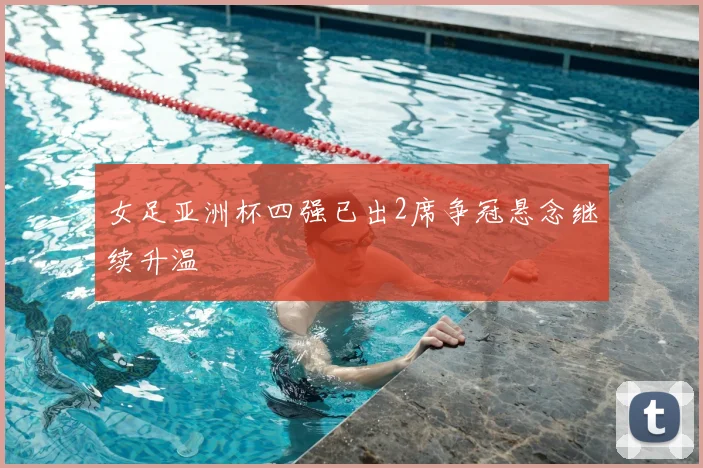 女足亚洲杯四强已出2席争冠悬念继续升温