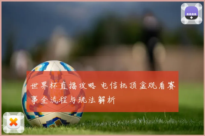 世界杯直播攻略 电信机顶盒观看赛事全流程与玩法解析