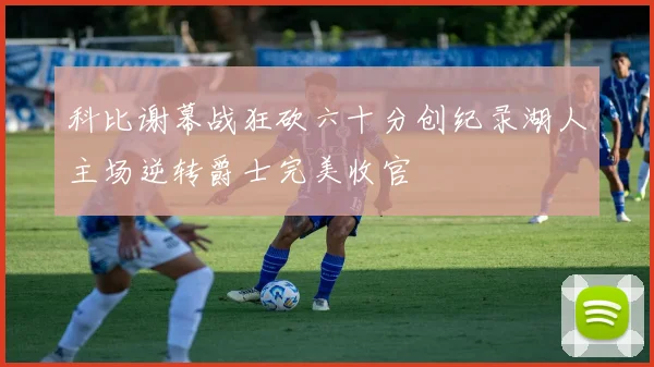 科比谢幕战狂砍六十分创纪录湖人主场逆转爵士完美收官