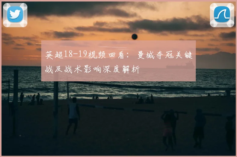 英超18-19视频回看：曼城夺冠关键战及战术影响深度解析