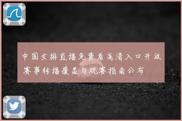 中国女排直播免费看高清入口开放 赛事转播覆盖与观赛指南公布
