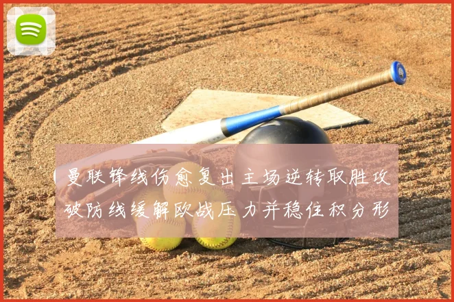 曼联锋线伤愈复出主场逆转取胜攻破防线缓解欧战压力并稳住积分形势