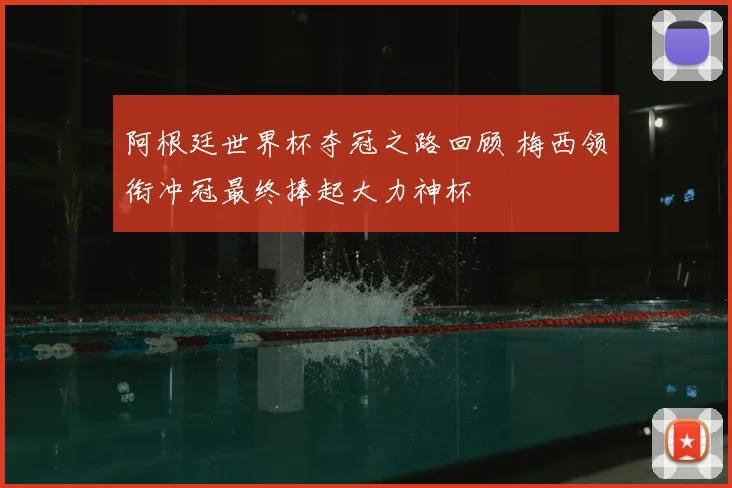 阿根廷世界杯夺冠之路回顾 梅西领衔冲冠最终捧起大力神杯