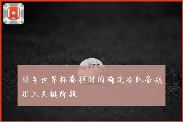 明年世界杯赛程时间确定各队备战进入关键阶段