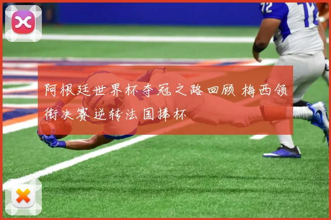 阿根廷世界杯夺冠之路回顾 梅西领衔决赛逆转法国捧杯
