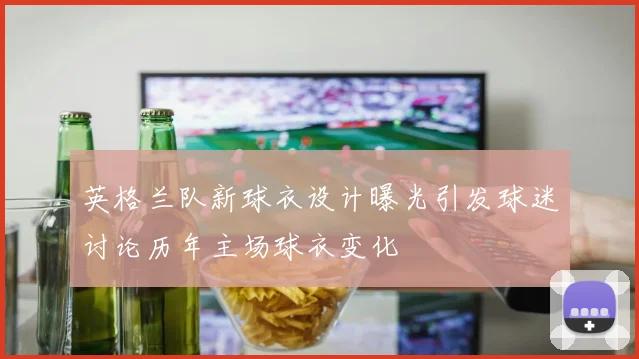 英格兰队新球衣设计曝光引发球迷讨论历年主场球衣变化