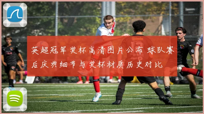 英超冠军奖杯高清图片公布 球队赛后庆典细节与奖杯材质历史对比