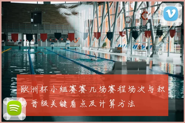 欧洲杯小组赛赛几场赛程场次与积分晋级关键看点及计算方法