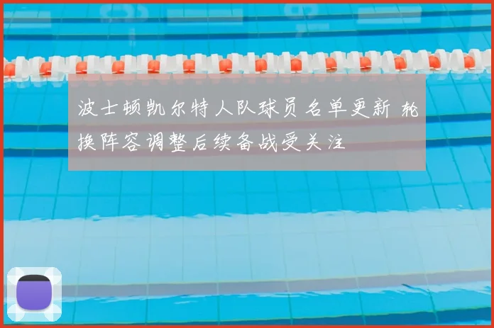 波士顿凯尔特人队球员名单更新 轮换阵容调整后续备战受关注