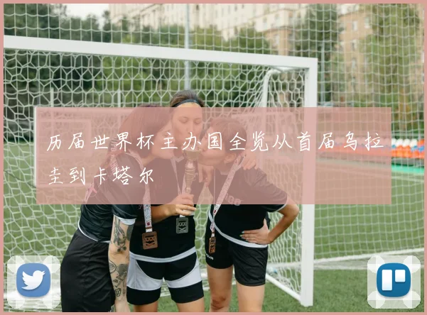 历届世界杯主办国全览从首届乌拉圭到卡塔尔