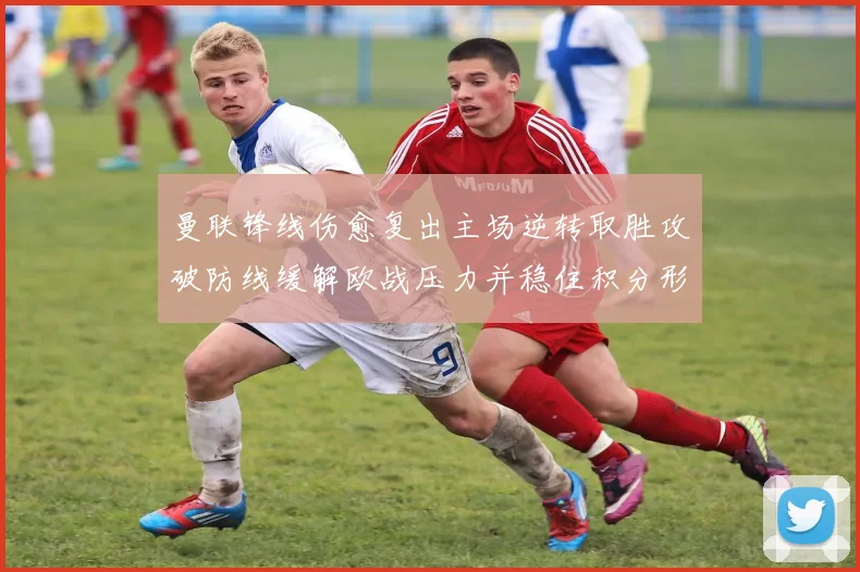 曼联锋线伤愈复出主场逆转取胜攻破防线缓解欧战压力并稳住积分形势