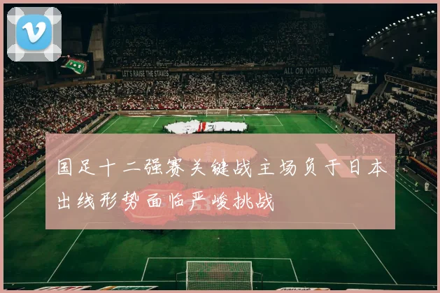 国足十二强赛关键战主场负于日本出线形势面临严峻挑战