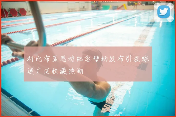 科比布莱恩特纪念壁纸发布引发球迷广泛收藏热潮