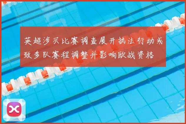 英超涉买比赛调查展开执法行动或致多队赛程调整并影响欧战资格