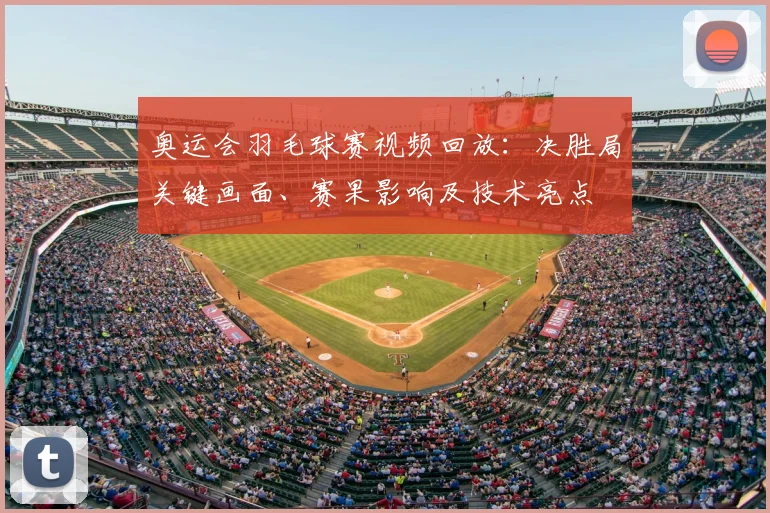 奥运会羽毛球赛视频回放：决胜局关键画面、赛果影响及技术亮点