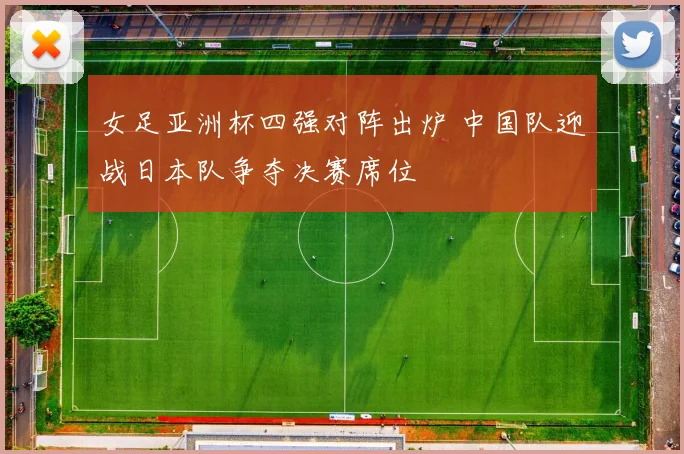 女足亚洲杯四强对阵出炉 中国队迎战日本队争夺决赛席位