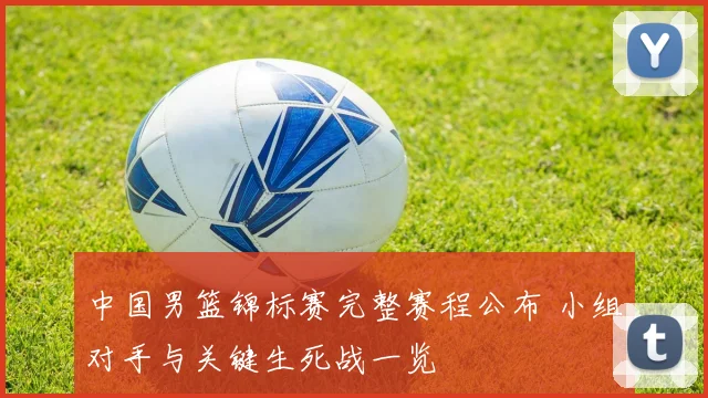 中国男篮锦标赛完整赛程公布 小组对手与关键生死战一览