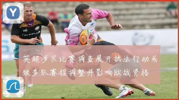 英超涉买比赛调查展开执法行动或致多队赛程调整并影响欧战资格