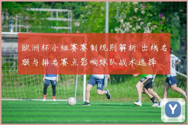 欧洲杯小组赛赛制规则解析 出线名额与排名赛点影响球队战术选择