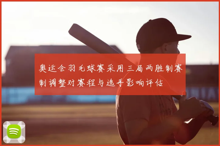 奥运会羽毛球赛采用三局两胜制赛制调整对赛程与选手影响评估