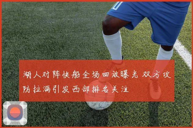 湖人对阵快船全场回放曝光 双方攻防拉满引发西部排名关注