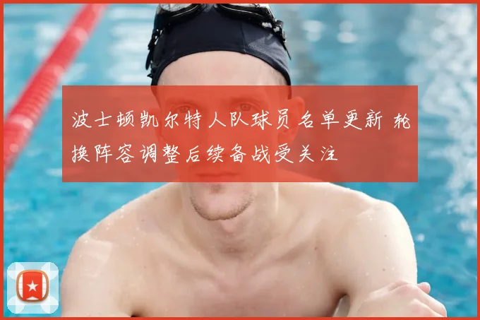 波士顿凯尔特人队球员名单更新 轮换阵容调整后续备战受关注