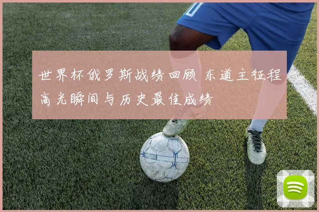 世界杯俄罗斯战绩回顾 东道主征程高光瞬间与历史最佳成绩