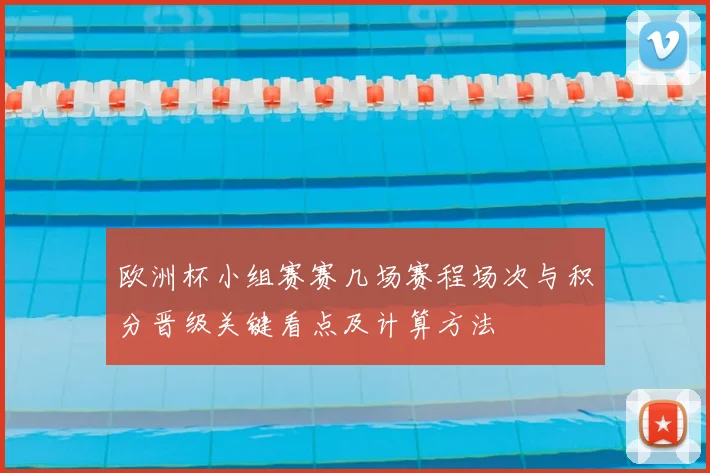 欧洲杯小组赛赛几场赛程场次与积分晋级关键看点及计算方法