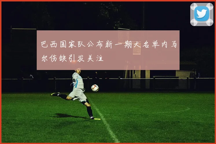 巴西国家队公布新一期大名单内马尔伤缺引发关注