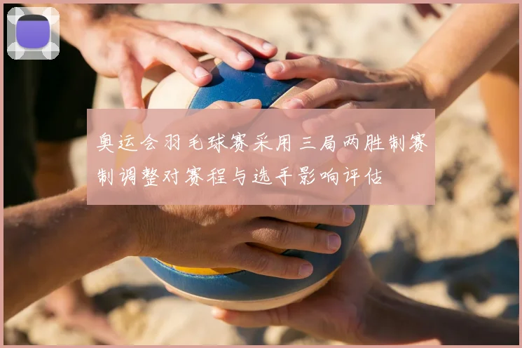 奥运会羽毛球赛采用三局两胜制赛制调整对赛程与选手影响评估