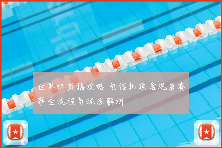 世界杯直播攻略 电信机顶盒观看赛事全流程与玩法解析