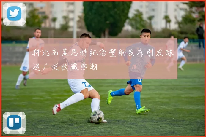 科比布莱恩特纪念壁纸发布引发球迷广泛收藏热潮