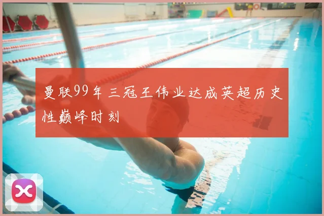 曼联99年三冠王伟业达成英超历史性巅峰时刻