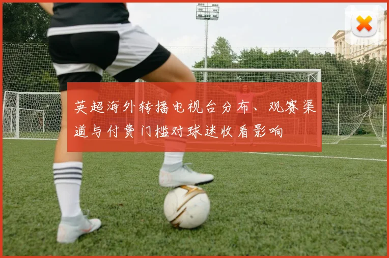 英超海外转播电视台分布、观赛渠道与付费门槛对球迷收看影响