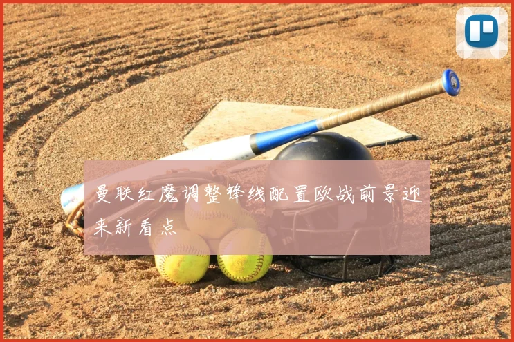 曼联红魔调整锋线配置欧战前景迎来新看点