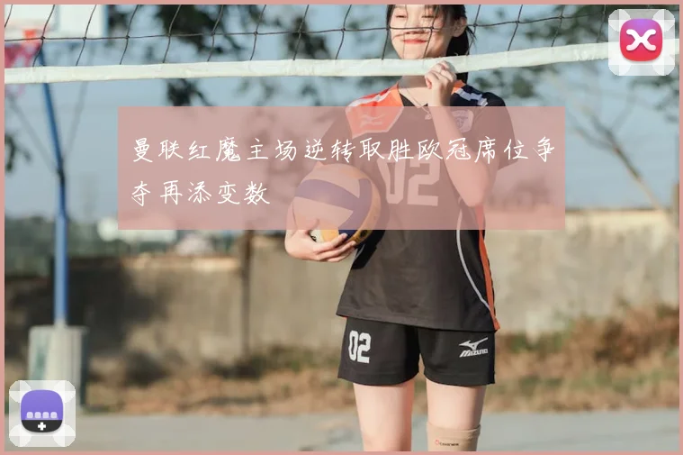 曼联红魔主场逆转取胜欧冠席位争夺再添变数