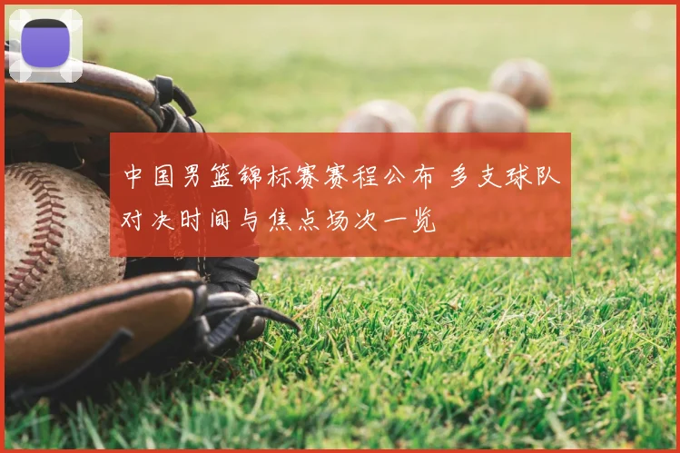 中国男篮锦标赛赛程公布 多支球队对决时间与焦点场次一览