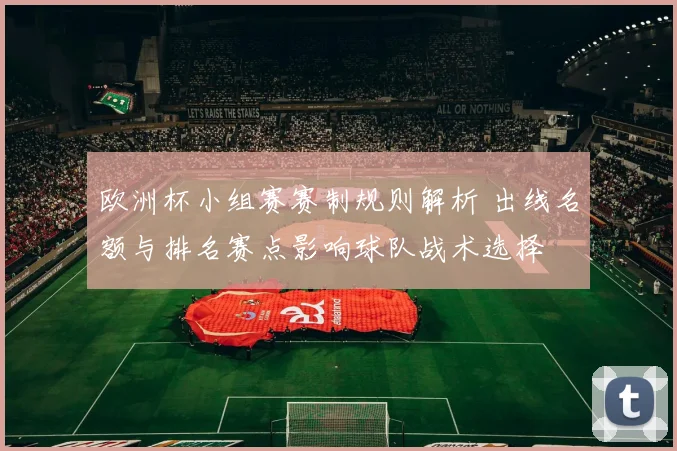欧洲杯小组赛赛制规则解析 出线名额与排名赛点影响球队战术选择