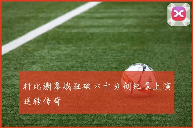 科比谢幕战狂砍六十分创纪录上演逆转传奇