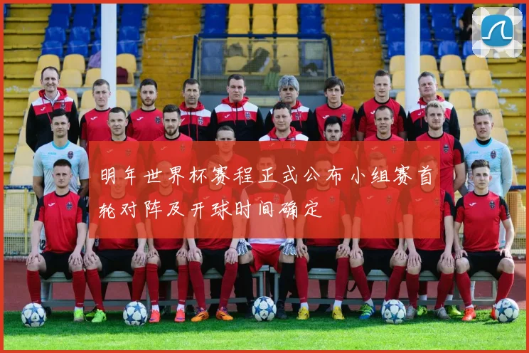 明年世界杯赛程正式公布小组赛首轮对阵及开球时间确定