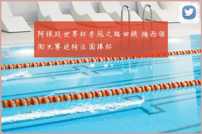 阿根廷世界杯夺冠之路回顾 梅西领衔决赛逆转法国捧杯