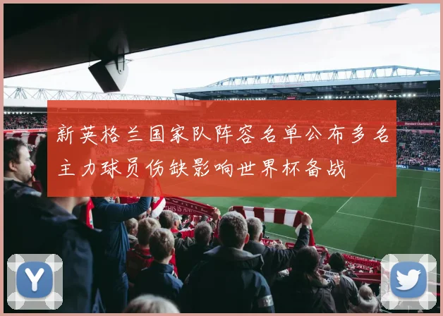 新英格兰国家队阵容名单公布多名主力球员伤缺影响世界杯备战