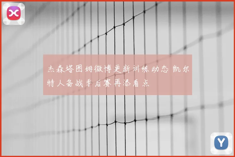 杰森塔图姆微博更新训练动态 凯尔特人备战季后赛再添看点