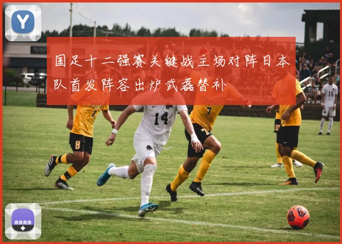 国足十二强赛关键战主场对阵日本队首发阵容出炉武磊替补