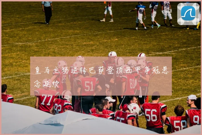 皇马主场逆转巴萨登顶西甲争冠悬念延续