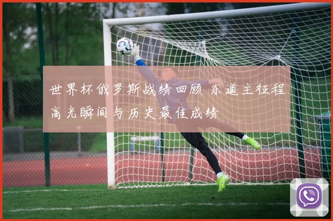 世界杯俄罗斯战绩回顾 东道主征程高光瞬间与历史最佳成绩