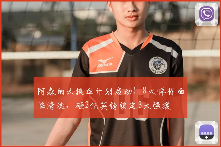 阿森纳大换血计划启动!8大悍将面临清洗,砸2亿英镑锁定3大强援