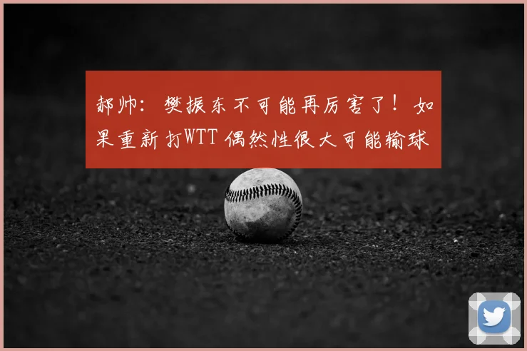 郝帅:樊振东不可能再厉害了!如果重新打WTT 偶然性很大可能输球